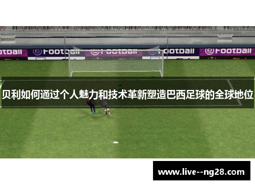 贝利如何通过个人魅力和技术革新塑造巴西足球的全球地位