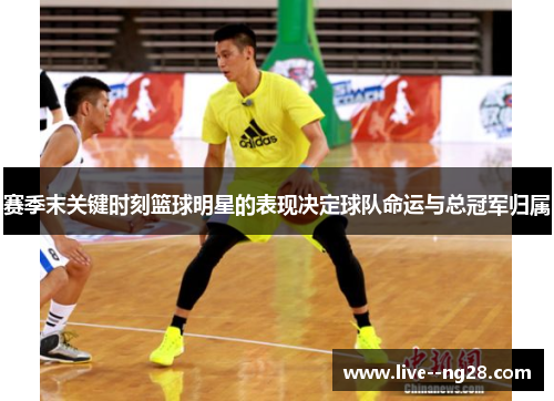 赛季末关键时刻篮球明星的表现决定球队命运与总冠军归属