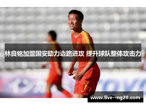 林良铭加盟国安助力边路进攻 提升球队整体攻击力