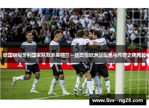 欧国联匈牙利国家队双杀英格兰一战震惊欧洲足坛黑马传奇之夜再起