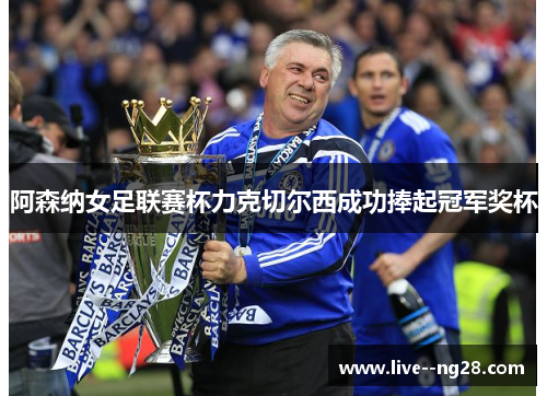 阿森纳女足联赛杯力克切尔西成功捧起冠军奖杯